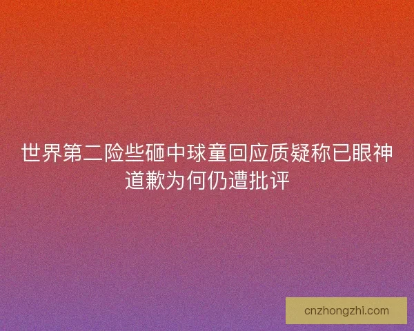 世界第二险些砸中球童回应质疑称已眼神道歉为何仍遭批评
