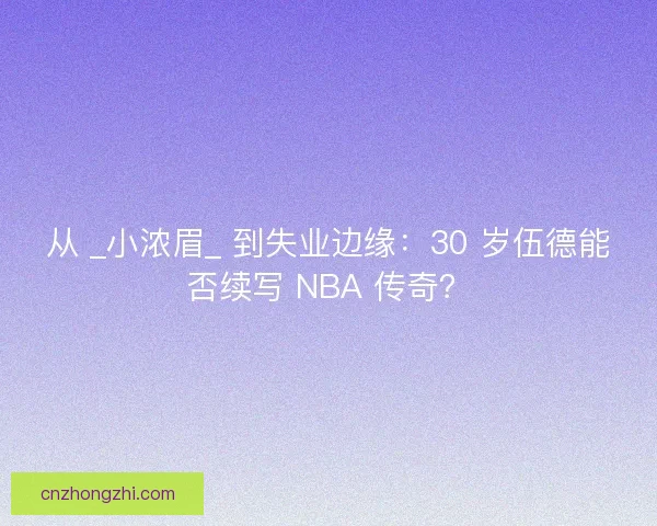 从 _小浓眉_ 到失业边缘：30 岁伍德能否续写 NBA 传奇？