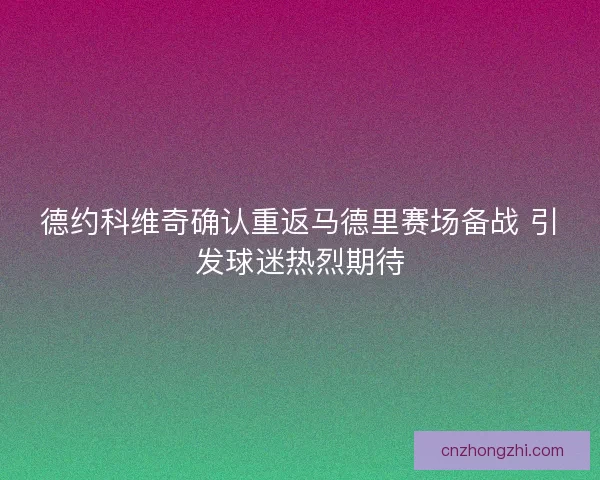 德约科维奇确认重返马德里赛场备战 引发球迷热烈期待 德约科维奇确认重返马德里赛场备战 引发球迷热烈期待