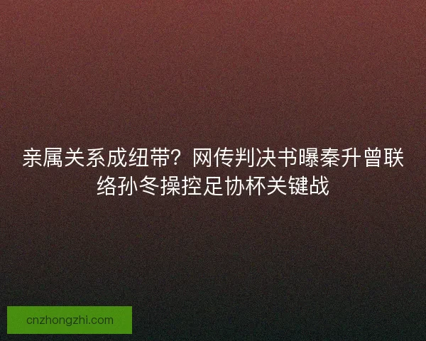 亲属关系成纽带？网传判决书曝秦升曾联络孙冬操控足协杯关键战