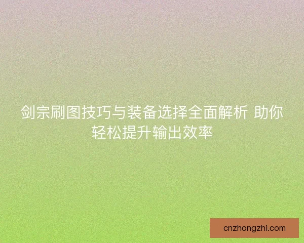 剑宗刷图技巧与装备选择全面解析 助你轻松提升输出效率