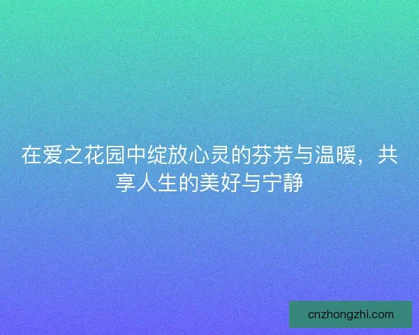 在爱之花园中绽放心灵的芬芳与温暖,共享人生的美好与宁静 在爱之花园中绽放心灵的芬芳与温暖,共享人生的美好与宁静