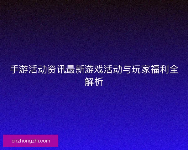 手游活动资讯最新游戏活动与玩家福利全解析
