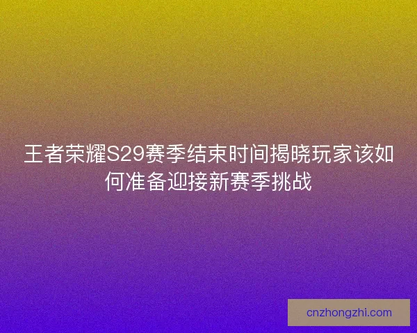 王者荣耀S29赛季结束时间揭晓玩家该如何准备迎接新赛季挑战
