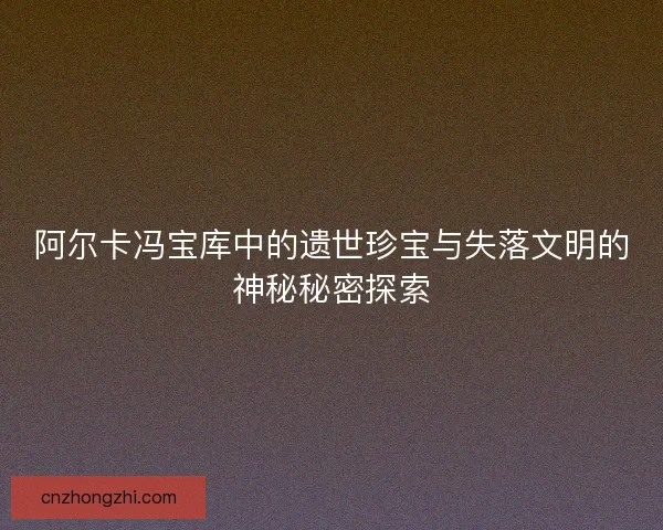 阿尔卡冯宝库中的遗世珍宝与失落文明的神秘秘密探索