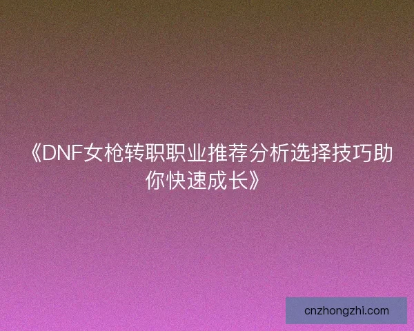 《DNF女枪转职职业推荐分析选择技巧助你快速成长》