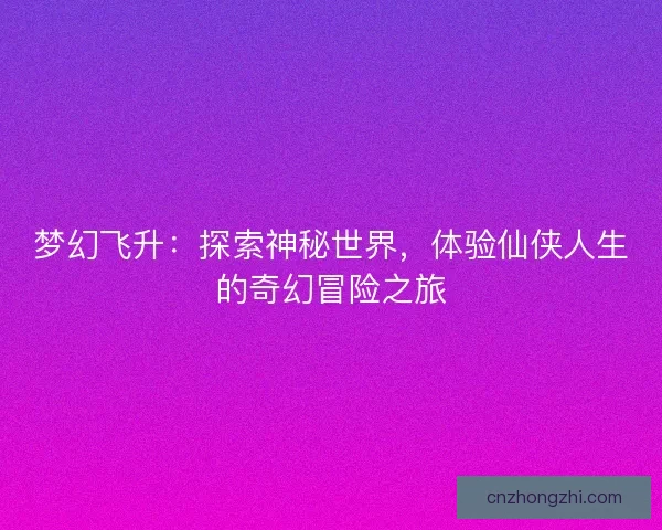 梦幻飞升：探索神秘世界，体验仙侠人生的奇幻冒险之旅
