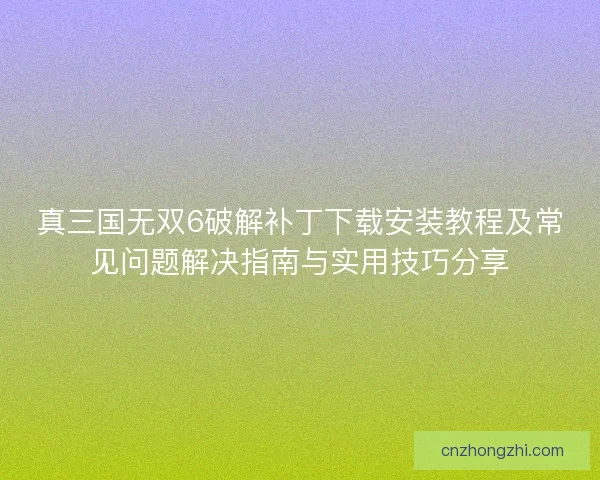 真三国无双6破解补丁下载安装教程及常见问题解决指南与实用技巧分享