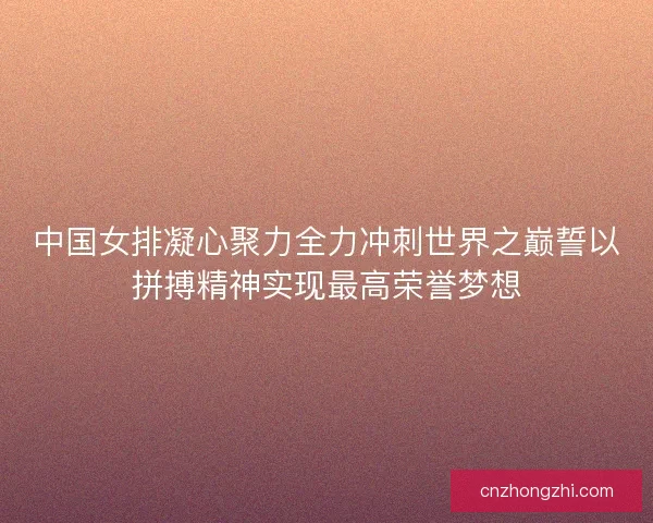 中国女排凝心聚力全力冲刺世界之巅誓以拼搏精神实现最高荣誉梦想