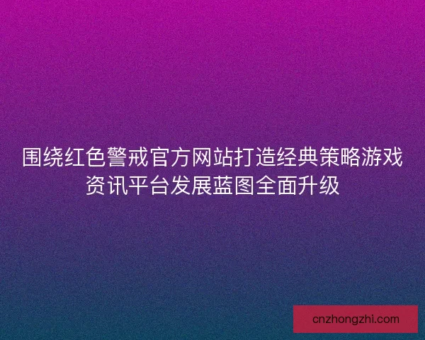 围绕红色警戒官方网站打造经典策略游戏资讯平台发展蓝图全面升级