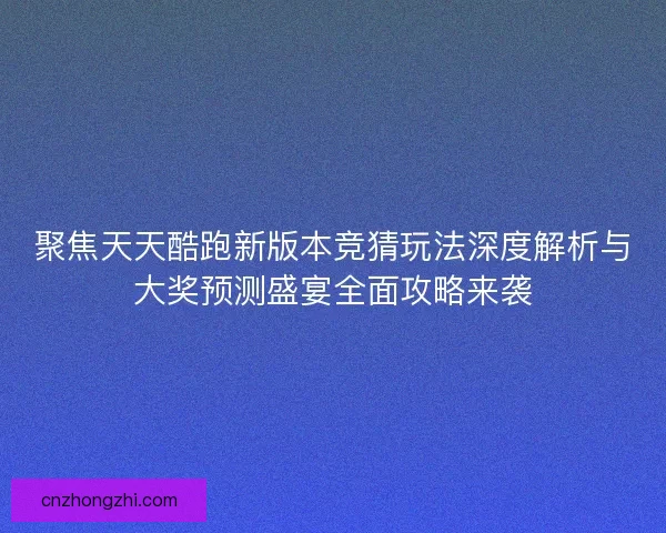 聚焦天天酷跑新版本竞猜玩法深度解析与大奖预测盛宴全面攻略来袭
