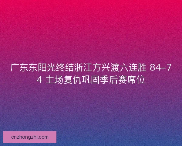广东东阳光终结浙江方兴渡六连胜 84-74 主场复仇巩固季后赛席位