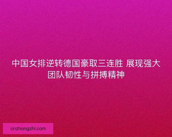 中国女排逆转德国豪取三连胜 展现强大团队韧性与拼搏精神