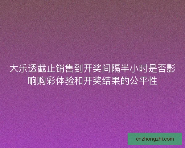 大乐透截止销售到开奖间隔半小时是否影响购彩体验和开奖结果的公平性