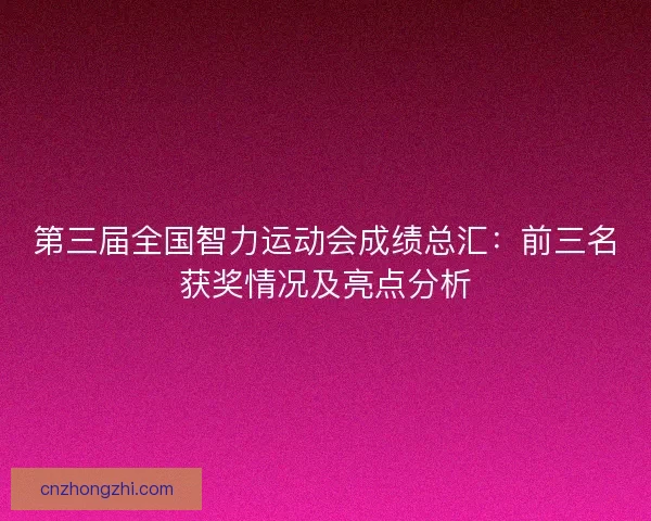 第三届全国智力运动会成绩总汇:前三名获奖情况及亮点分析 第三届全国智力运动会成绩总汇:前三名获奖情况及亮点分析