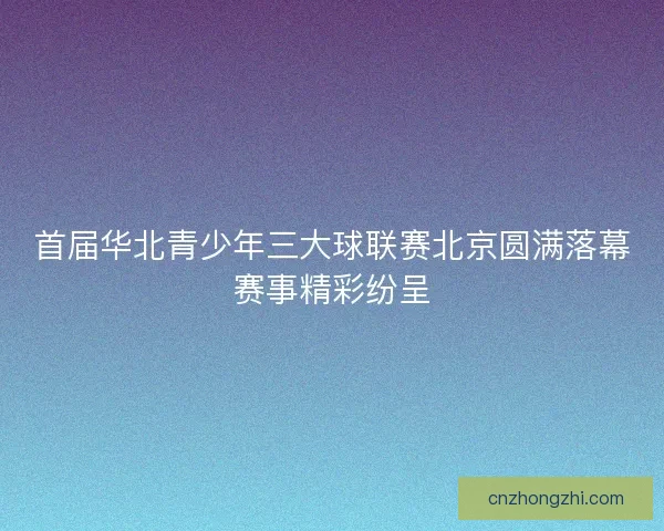首届华北青少年三大球联赛北京圆满落幕赛事精彩纷呈