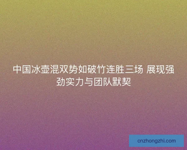 中国冰壶混双势如破竹连胜三场 展现强劲实力与团队默契 中国冰壶混双势如破竹连胜三场 展现强劲实力与团队默契