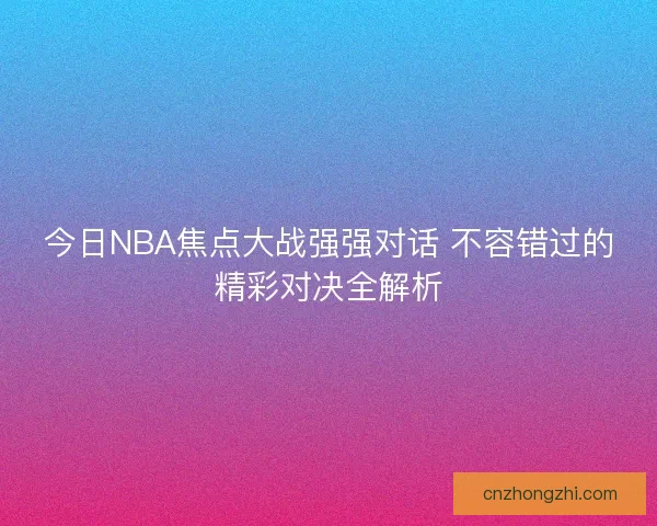 今日NBA焦点大战强强对话 不容错过的精彩对决全解析 今日NBA焦点大战强强对话 不容错过的精彩对决全解析