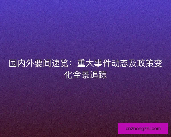 国内外要闻速览:重大事件动态及政策变化全景追踪 国内外要闻速览:重大事件动态及政策变化全景追踪