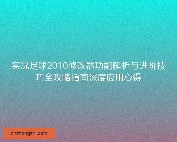 实况足球2010修改器功能解析与进阶技巧全攻略指南深度应用心得