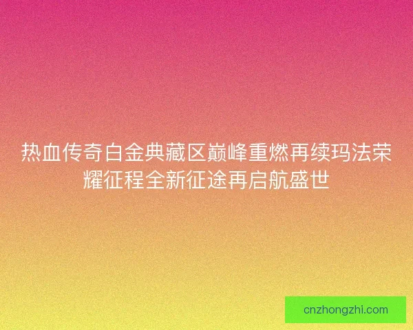热血传奇白金典藏区巅峰重燃再续玛法荣耀征程全新征途再启航盛世