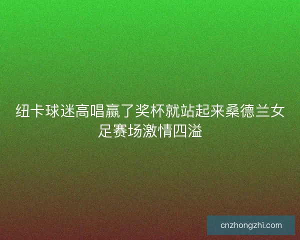 纽卡球迷高唱赢了奖杯就站起来桑德兰女足赛场激情四溢 纽卡球迷高唱赢了奖杯就站起来桑德兰女足赛场激情四溢