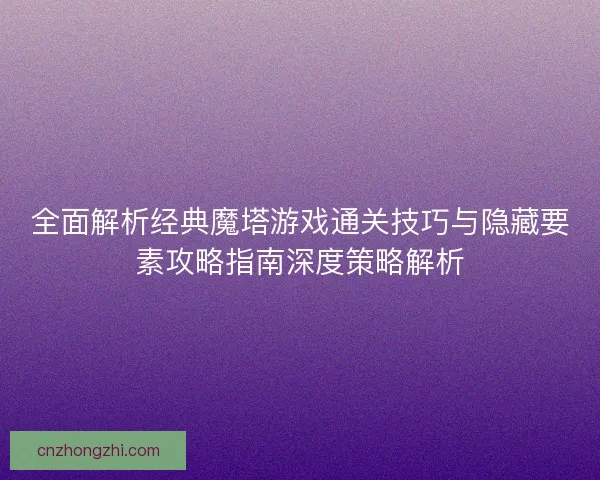 全面解析经典魔塔游戏通关技巧与隐藏要素攻略指南深度策略解析 全面解析经典魔塔游戏通关技巧与隐藏要素攻略指南深度策略解析