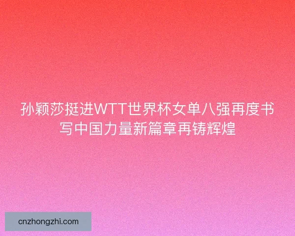孙颖莎挺进WTT世界杯女单八强再度书写中国力量新篇章再铸辉煌 孙颖莎挺进WTT世界杯女单八强再度书写中国力量新篇章再铸辉煌