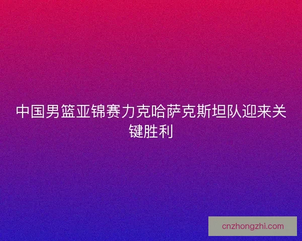 中国男篮亚锦赛力克哈萨克斯坦队迎来关键胜利