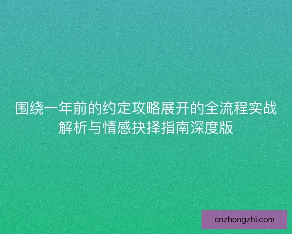 围绕一年前的约定攻略展开的全流程实战解析与情感抉择指南深度版