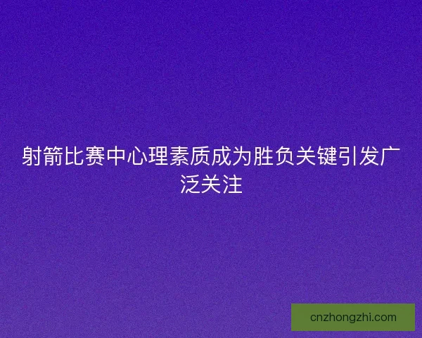 射箭比赛中心理素质成为胜负关键引发广泛关注