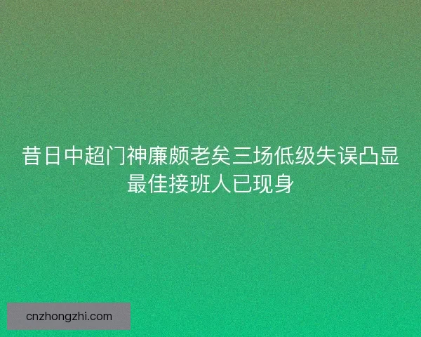 昔日中超门神廉颇老矣三场低级失误凸显最佳接班人已现身 昔日中超门神廉颇老矣三场低级失误凸显最佳接班人已现身