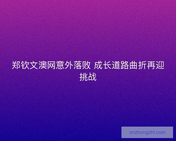 郑钦文澳网意外落败 成长道路曲折再迎挑战