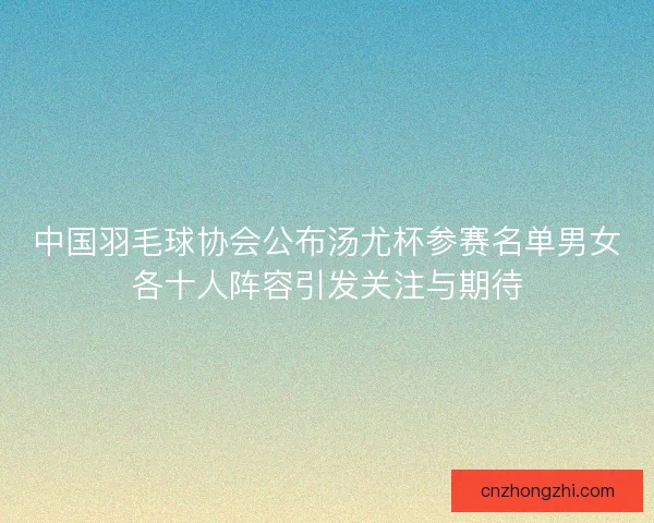 中国羽毛球协会公布汤尤杯参赛名单男女各十人阵容引发关注与期待