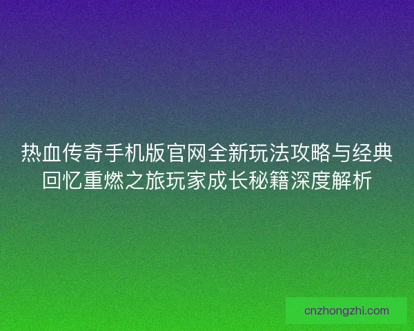 热血传奇手机版官网全新玩法攻略与经典回忆重燃之旅玩家成长秘籍深度解析 热血传奇手机版官网全新玩法攻略与经典回忆重燃之旅玩家成长秘籍深度解析