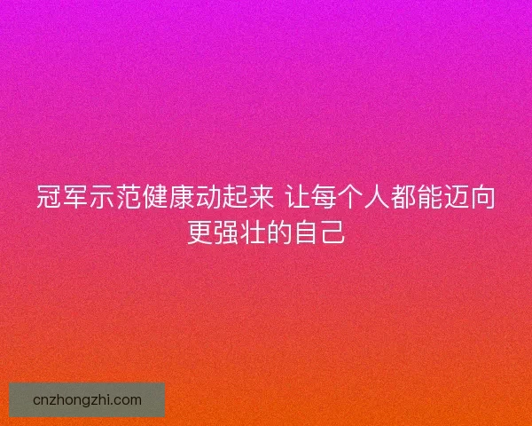 冠军示范健康动起来 让每个人都能迈向更强壮的自己