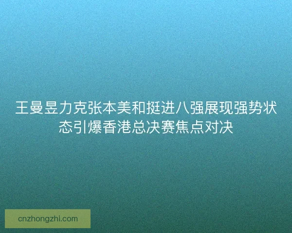 王曼昱力克张本美和挺进八强展现强势状态引爆香港总决赛焦点对决