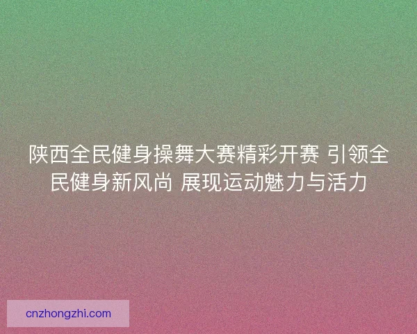 陕西全民健身操舞大赛精彩开赛 引领全民健身新风尚 展现运动魅力与活力