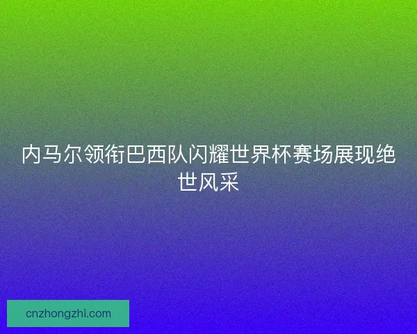 内马尔领衔巴西队闪耀世界杯赛场展现绝世风采