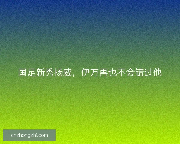 国足新秀扬威，伊万再也不会错过他