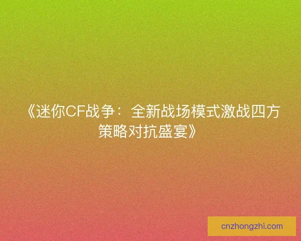 《迷你CF战争:全新战场模式激战四方策略对抗盛宴》 《迷你CF战争:全新战场模式激战四方策略对抗盛宴》