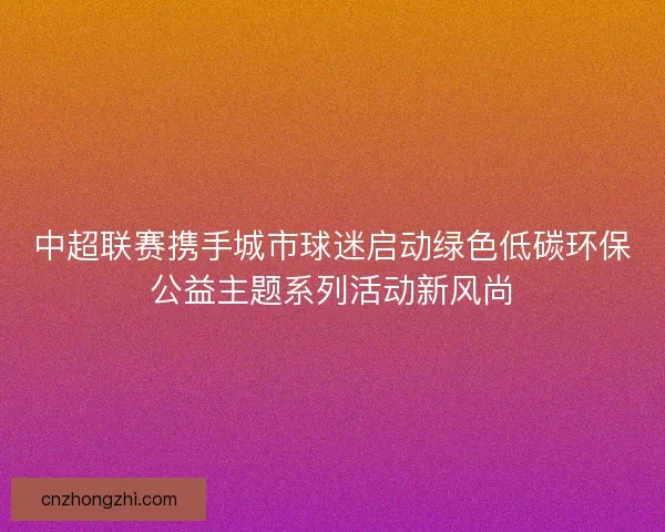 中超联赛携手城市球迷启动绿色低碳环保公益主题系列活动新风尚 中超联赛携手城市球迷启动绿色低碳环保公益主题系列活动新风尚